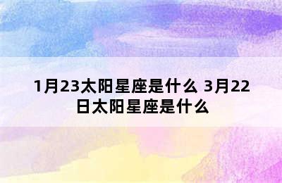 1月23太阳星座是什么 3月22日太阳星座是什么